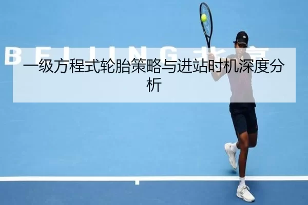 一级方程式轮胎策略与进站时机深度分析
